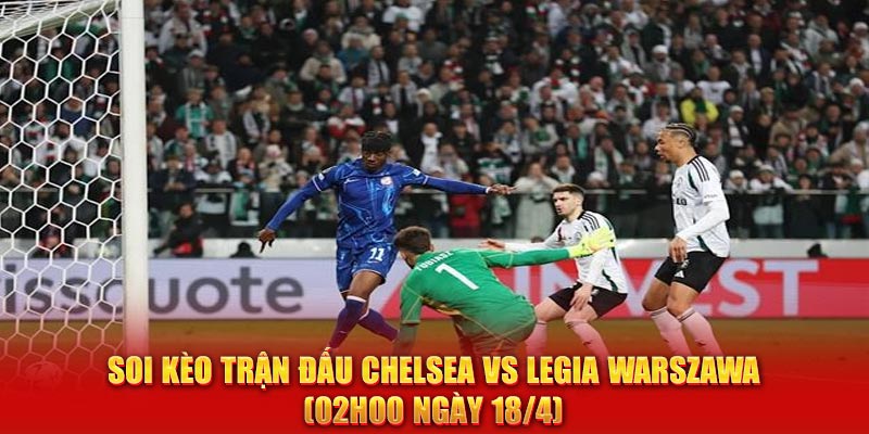 Soi Kèo Trận Đấu Chelsea Vs Legia Warszawa (02h00 Ngày 18/4)