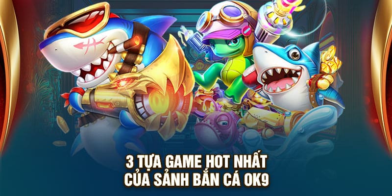 3 tựa game hot nhất của sảnh bắn cá OK9