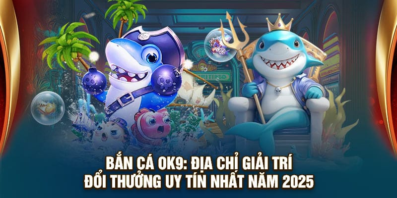 Bắn Cá OK9: Địa Chỉ Giải Trí Đổi Thưởng Uy Tín Nhất Năm 2025
